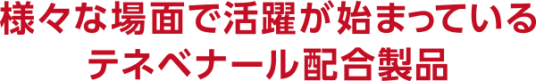 様々な場面で活躍が始まっているテネベナール配合製品